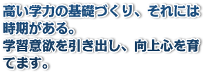 高い学力の基礎づくり、それには時期がある。学習意欲を引き出し、向上心を育てます。