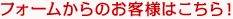 フォームからのお客様はこちら！