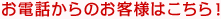 お電話からのお客様はこちら！